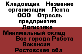 Кладовщик › Название организации ­ Лента, ООО › Отрасль предприятия ­ Логистика › Минимальный оклад ­ 23 230 - Все города Работа » Вакансии   . Ростовская обл.,Донецк г.